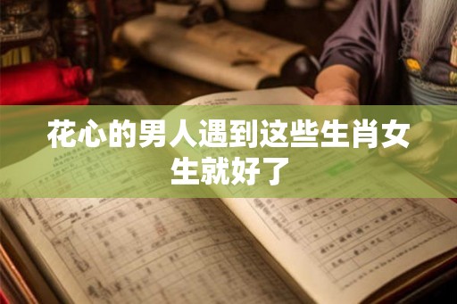 花心的男人遇到这些生肖女生就好了