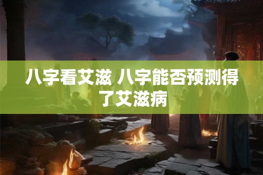 八字看艾滋 八字能否预测得了艾滋病 八字看艾滋 八字能否预测得了艾滋病