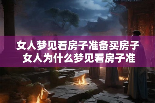 女人梦见看房子准备买房子 女人为什么梦见看房子准备买房子