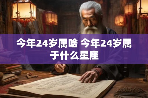 今年24岁属啥 今年24岁属于什么星座