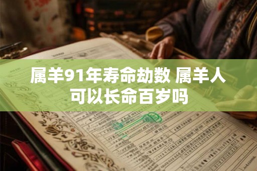 属羊91年寿命劫数 属羊人可以长命百岁吗