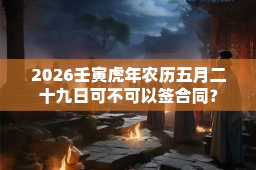 2026壬寅虎年农历五月二十九日可不可以签合同？