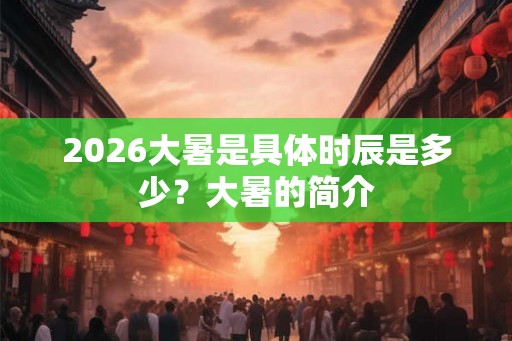 2026大暑是具体时辰是多少？大暑的简介