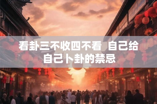 看卦三不收四不看  自己给自己卜卦的禁忌