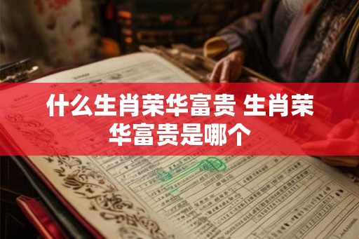 什么生肖荣华富贵 生肖荣华富贵是哪个