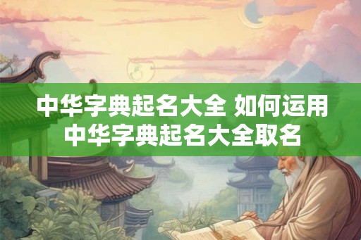 中华字典起名大全 如何运用中华字典起名大全取名