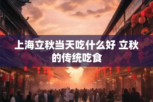上海立秋当天吃什么好 立秋的传统吃食