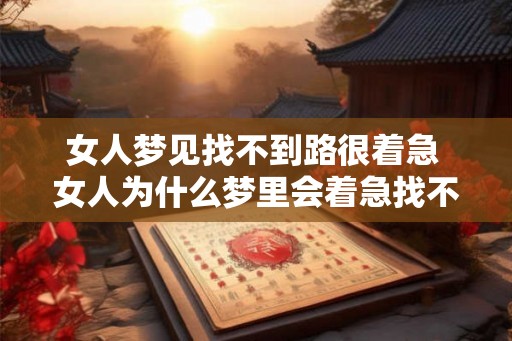 女人梦见找不到路很着急 女人为什么梦里会着急找不到路 女人梦见找不到路很着急 女人为什么梦里会着急找不到路