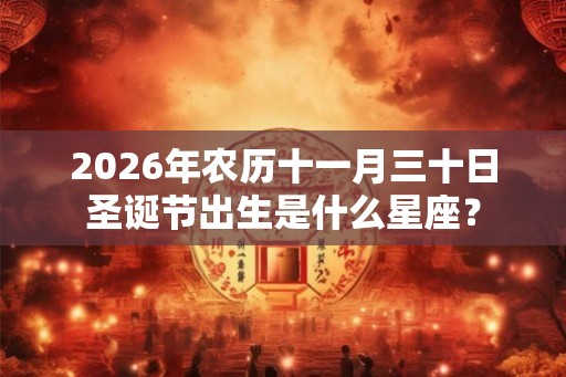 2026年农历十一月三十日圣诞节出生是什么星座？