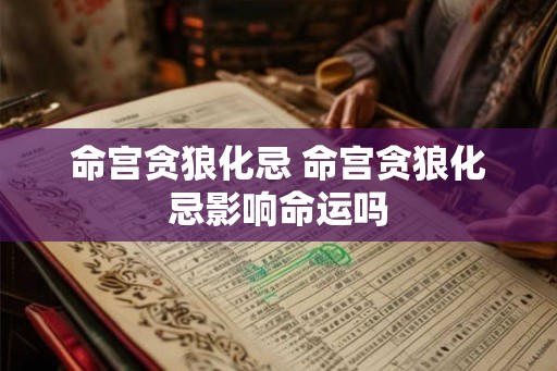 命宫贪狼化忌 命宫贪狼化忌影响命运吗 命宫贪狼化忌 命宫贪狼化忌影响命运吗