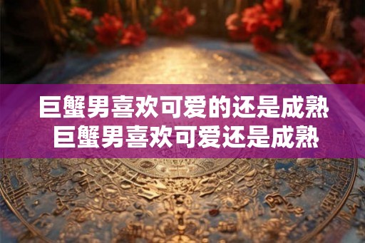 巨蟹男喜欢可爱的还是成熟 巨蟹男喜欢可爱还是成熟