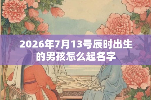 2026年7月13号辰时出生的男孩怎么起名字