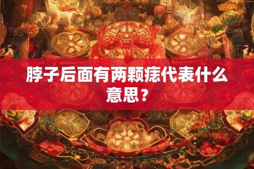 脖子后面有两颗痣代表什么意思? 脖子后面有两颗痣代表什么意思?