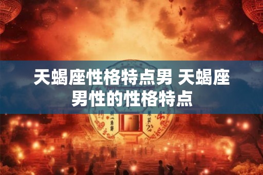 天蝎座性格特点男 天蝎座男性的性格特点 天蝎座性格特点男 天蝎座男性的性格特点