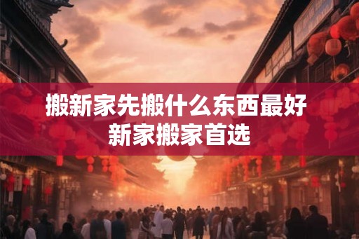 搬新家先搬什么东西最好 新家搬家首选