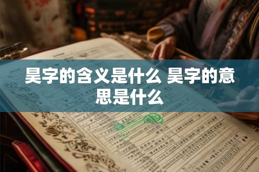 昊字的含义是什么 昊字的意思是什么