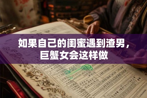 如果自己的闺蜜遇到渣男，巨蟹女会这样做