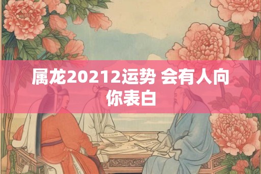 属龙20212运势 会有人向你表白