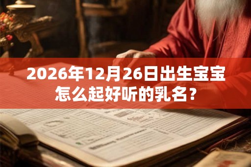 2026年12月26日出生宝宝怎么起好听的乳名？