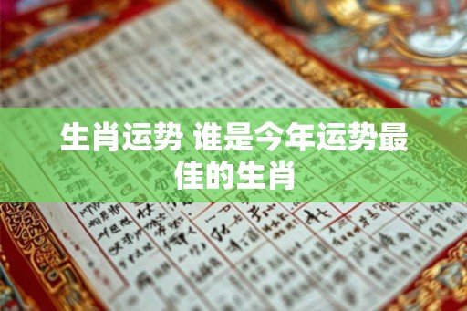 生肖运势 谁是今年运势最佳的生肖 生肖运势 谁是今年运势最佳的生肖