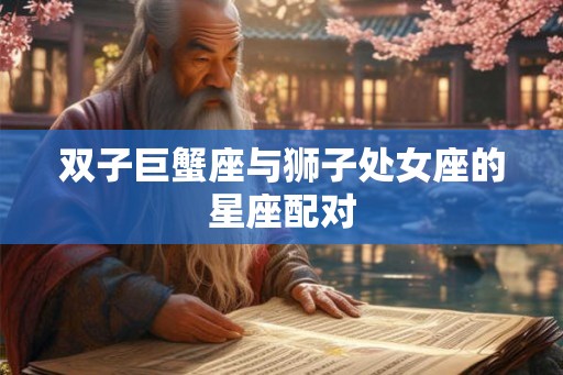 双子巨蟹座与狮子处女座的星座配对 双子巨蟹座与狮子处女座的星座配对