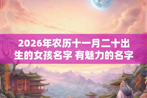 2026年农历十一月二十出生的女孩名字 有魅力的名字精选