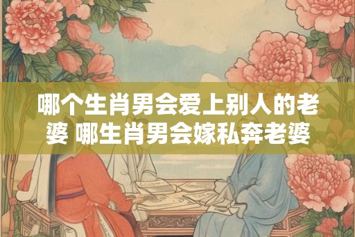 哪个生肖男会爱上别人的老婆 哪生肖男会嫁私奔老婆