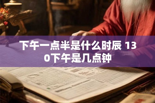 下午一点半是什么时辰 130下午是几点钟