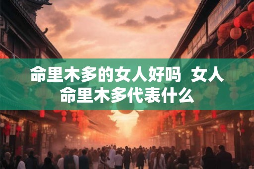 命里木多的女人好吗  女人命里木多代表什么
