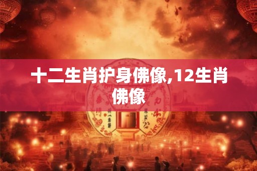 十二生肖护身佛像,12生肖佛像