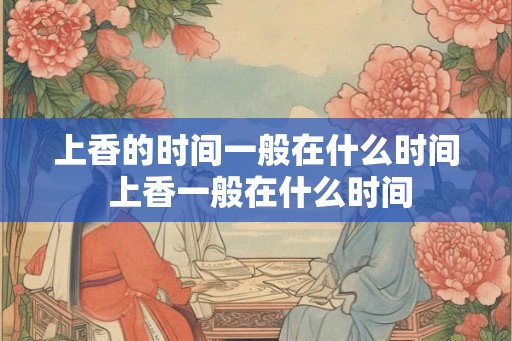 上香的时间一般在什么时间 上香一般在什么时间 上香的时间一般在什么时间 上香一般在什么时间