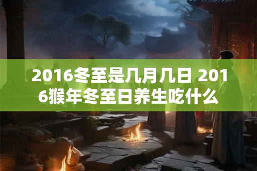 2016冬至是几月几日 2016猴年冬至日养生吃什么