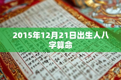 2015年12月21日出生人八字算命 2015年12月21日出生人八字算命