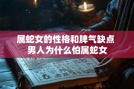 属蛇女的性格和脾气缺点 男人为什么怕属蛇女