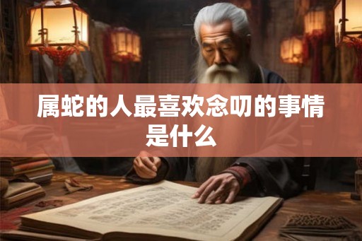 属蛇的人最喜欢念叨的事情是什么