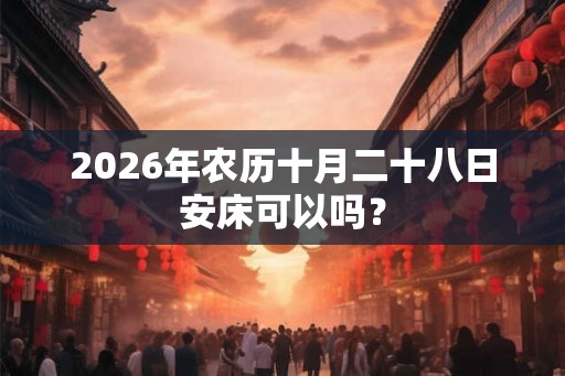 2026年农历十月二十八日安床可以吗？