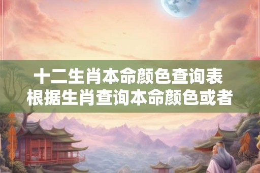 十二生肖本命颜色查询表 根据生肖查询本命颜色或者哪些本命颜色与十二生肖相关
