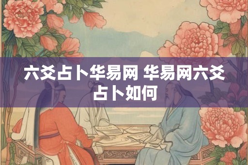 六爻占卜华易网 华易网六爻占卜如何 六爻占卜华易网 华易网六爻占卜如何