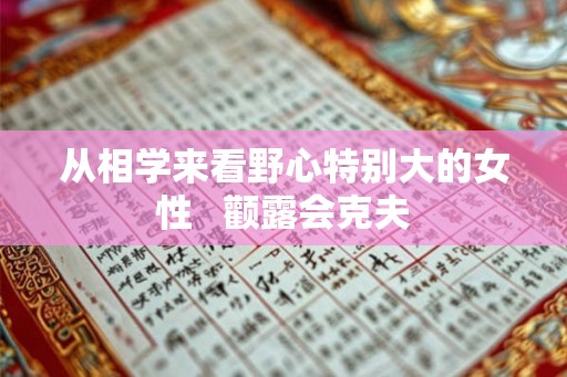 从相学来看野心特别大的女性   颧露会克夫