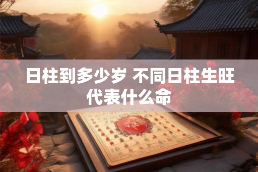 日柱到多少岁 不同日柱生旺代表什么命