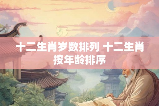 十二生肖岁数排列 十二生肖按年龄排序