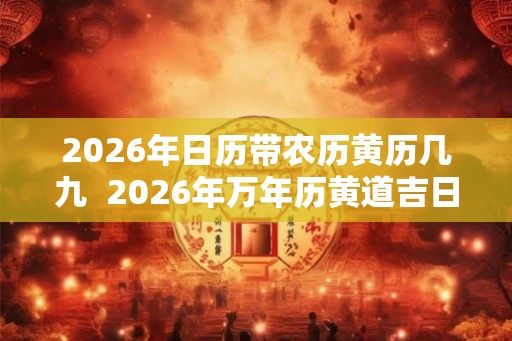 2026年日历带农历黄历几九  2026年万年历黄道吉日