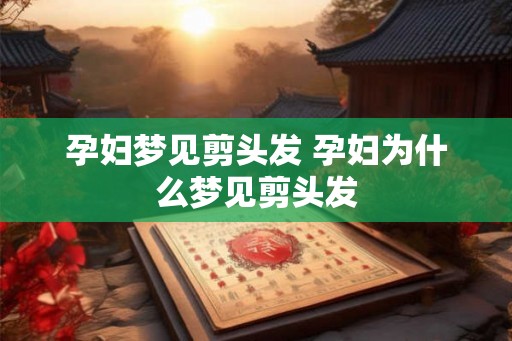 孕妇梦见剪头发 孕妇为什么梦见剪头发