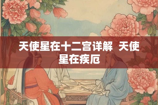 天使星在十二宫详解  天使星在疾厄