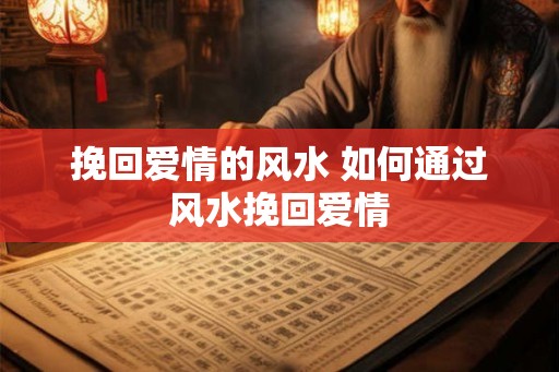 挽回爱情的风水 如何通过风水挽回爱情