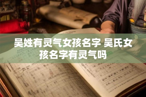 吴姓有灵气女孩名字 吴氏女孩名字有灵气吗 吴姓有灵气女孩名字 吴氏女孩名字有灵气吗