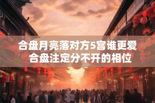 合盘月亮落对方5宫谁更爱 合盘注定分不开的相位 合盘月亮落对方5宫谁更爱 合盘注定分不开的相位