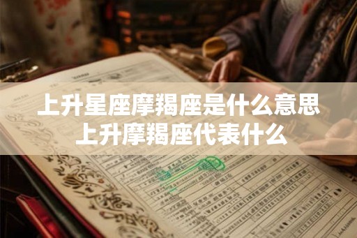 上升星座摩羯座是什么意思 上升摩羯座代表什么 上升星座摩羯座是什么意思 上升摩羯座代表什么