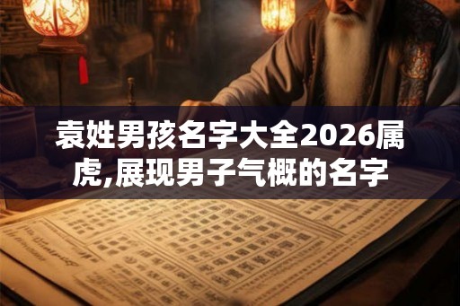 袁姓男孩名字大全2026属虎,展现男子气概的名字
