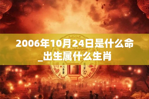 2006年10月24日是什么命_出生属什么生肖